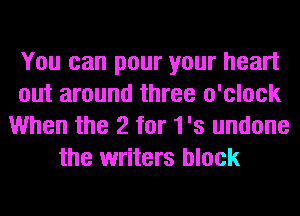 You can pour your heart
out around three o'clock
When the 2 for 1's undone
the writers block