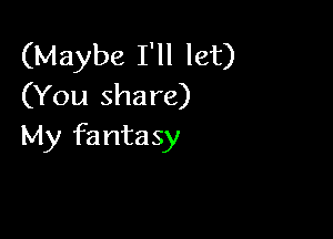 (Maybe I'll let)
(You share)

My fa ntasy