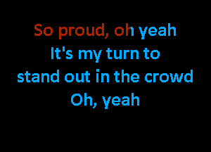 So proud, oh yeah
It's my turn to

stand out in the crowd
Oh, yeah