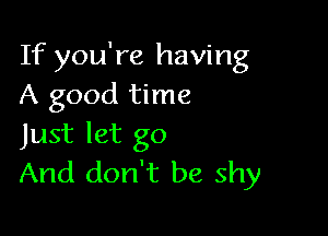 If you're having
A good time

Just let go
And don't be shy