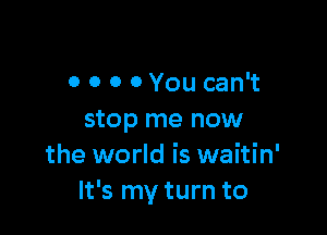 0 0 0 0 You can't

stop me now
the world is waitin'
It's my turn to