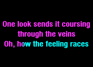 One look sends it coursing
through the veins
Oh, how the feeling races