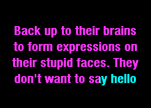 Back up to their brains
to form expressions on
their stupid faces. They
don't want to say hello