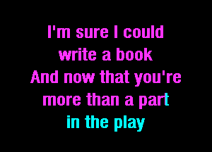 I'm sure I could
write a book

And now that you're
more than a part
in the play