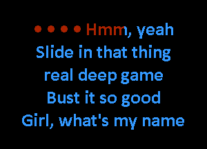 o 0 0 0 Hmm, yeah
Slide in that thing

real deep game
Bust it so good
Girl, what's my name