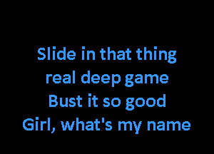 Slide in that thing

real deep game
Bust it so good
Girl, what's my name