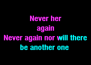 Never her
again

Never again nor will there
be another one