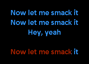 Now let me smack it
Now let me smack it

Hey, yeah

Now let me smack it