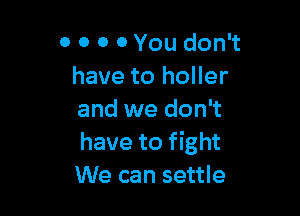 0 0 o 0 You don't
have to holler

and we don't
have to fight
We can settle