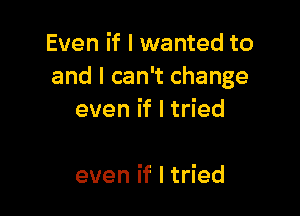 Even if I wanted to
andlcanEchange

even if I tried

even if I tried