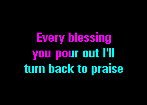 Every blessing

you pour out I'll
turn back to praise