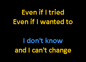 Even if I tried
Even if I wanted to

I don't know
and I can't change