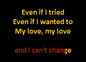 EvenifltHed
Even if I wanted to
My love, my love

and I can't change