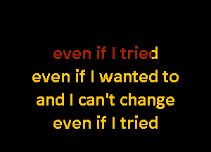 even if I tried

even if I wanted to
and I can't change
even if I tried