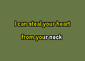 I can steal your heart

from your neck