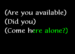 (Are you available)
(Did you)

(Come here alone?)