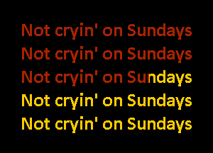 Not cryin' on Sundays
Not cryin' on Sundays
Not cryin' on Sundays
Not cryin' on Sundays
Not cryin' on Sundays