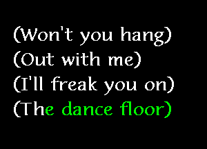 (Won't you hang)
(Out with me)

(I'll freak you on)
(The dance floor)
