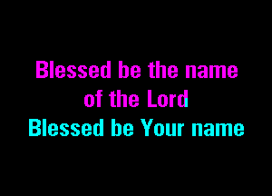 Blessed be the name

of the Lord
Blessed be Your name