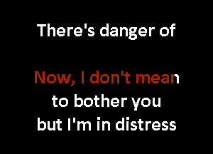 There's danger of

Now, I don't mean
to bother you
but I'm in distress