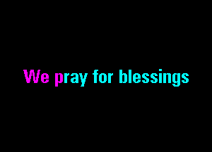 We pray for blessings