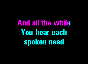 And all the while

You hear each
spoken need