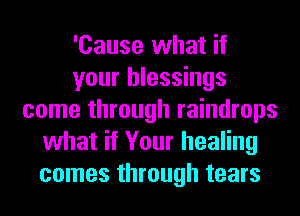 'Cause what if
your blessings
come through raindrops
what if Your healing
comes through tears