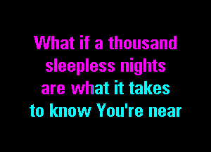 What if a thousand
sleepless nights

are what it takes
to know You're near