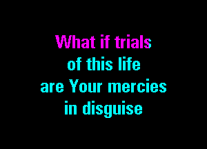 What if trials
of this life

are Your mercies
in disguise