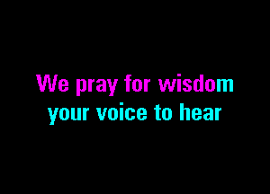 We pray for wisdom

your voice to hear
