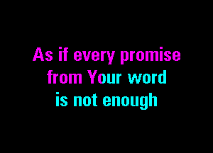 As if every promise

from Your word
is not enough