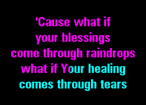 'Cause what if
your blessings
come through raindrops
what if Your healing
comes through tears