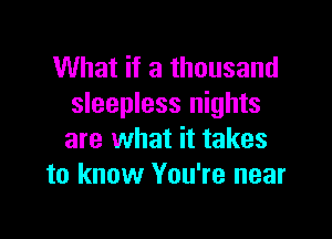 What if a thousand
sleepless nights

are what it takes
to know You're near