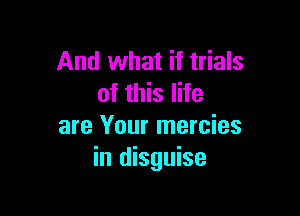 And what if trials
of this life

are Your mercies
in disguise