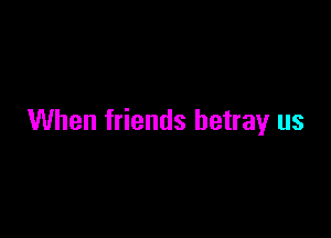 When friends betray us