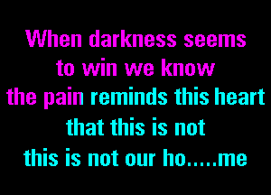 When darkness seems
to win we know
the pain reminds this heart

that this is not
this is not our ho ..... me