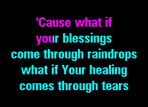 'Cause what if
your blessings
come through raindrops
what if Your healing
comes through tears
