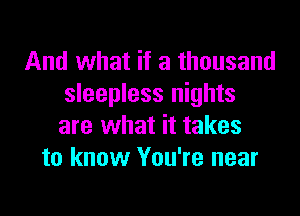 And what if a thousand
sleepless nights

are what it takes
to know You're near