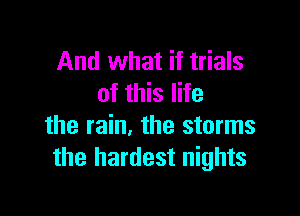 And what if trials
of this life

the rain, the storms
the hardest nights