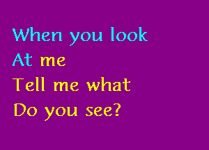 When you look
At me

Tell me what
Do you see?