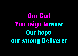 Our God
You reign forever

Our hope
our strong Deliverer