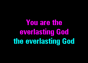 You are the

everlasting God
the everlasting God