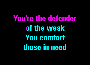 You're the defender
of the weak

You comfort
those in need
