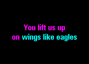 You lift us up

on wings like eagles