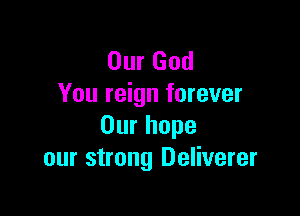 Our God
You reign forever

Our hope
our strong Deliverer
