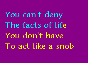 You can't deny
The facts of life

You don't have
To act like a snob