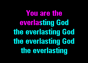 You are the
everlasting God

the everlasting God
the everlasting God
the everlasting