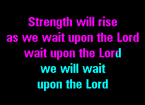 Strength will rise
as we wait upon the Lord

wait upon the Lord
we will wait
upon the Lord