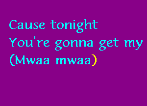 Cause tonight
You're gonna get my

(Mwaa mwaa)