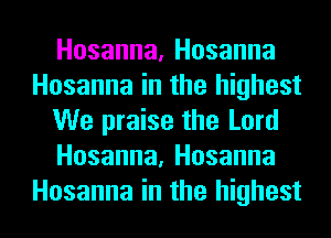 Hosanna, Hosanna
Hosanna in the highest
We praise the Lord
Hosanna, Hosanna
Hosanna in the highest